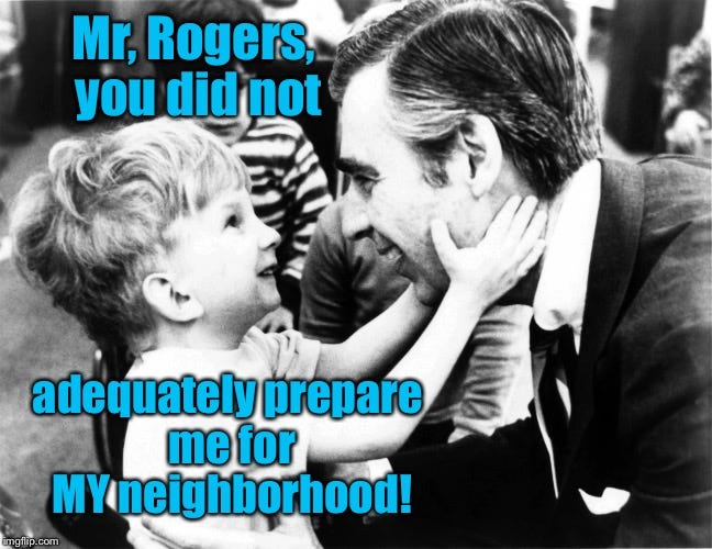Its a wonderful drive-by in the neighborhood..... | Mr, Rogers, you did not; adequately prepare me for MY neighborhood! | image tagged in memes,mr rogers neighborhood,unprepared,funny | made w/ Imgflip meme maker